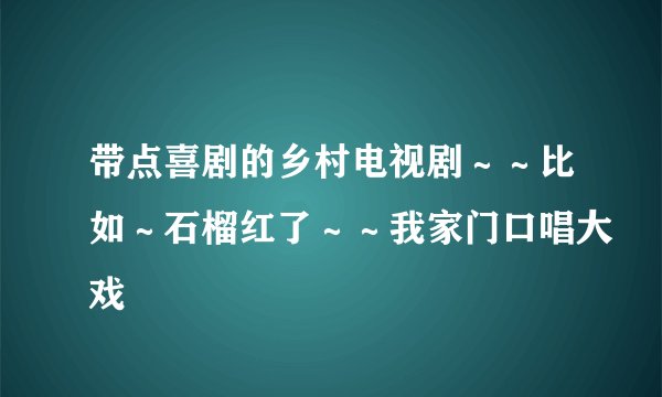 带点喜剧的乡村电视剧～～比如～石榴红了～～我家门口唱大戏