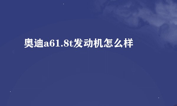 奥迪a61.8t发动机怎么样