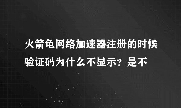 火箭龟网络加速器注册的时候验证码为什么不显示?是不