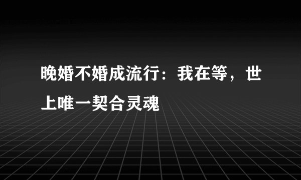 晚婚不婚成流行：我在等，世上唯一契合灵魂