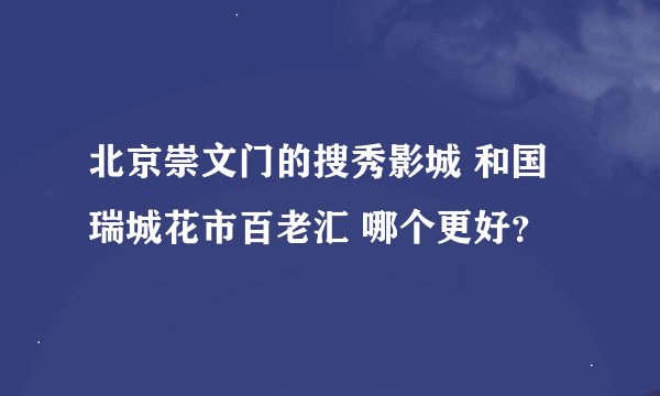 北京崇文门的搜秀影城 和国瑞城花市百老汇 哪个更好？