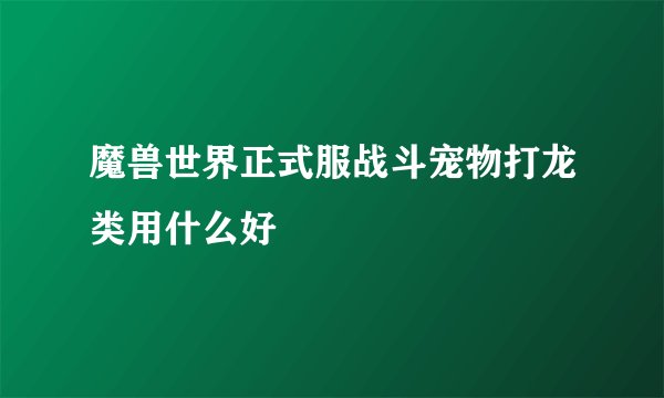 魔兽世界正式服战斗宠物打龙类用什么好