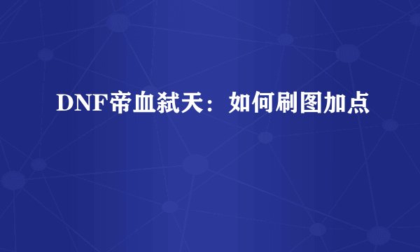 DNF帝血弑天：如何刷图加点