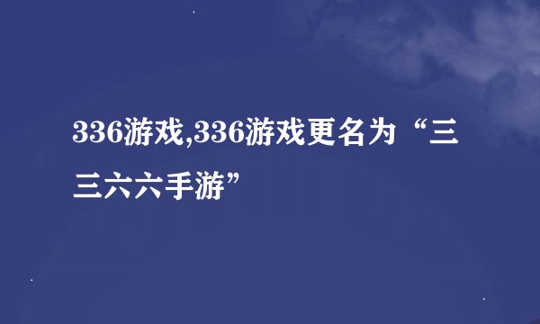 336游戏,336游戏更名为“三三六六手游”