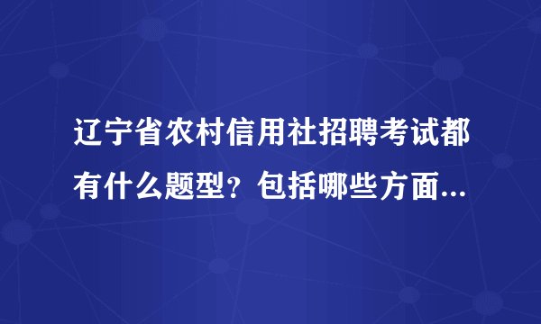 辽宁省农村信用社招聘考试都有什么题型?包括哪些方面的知识?难度如何?