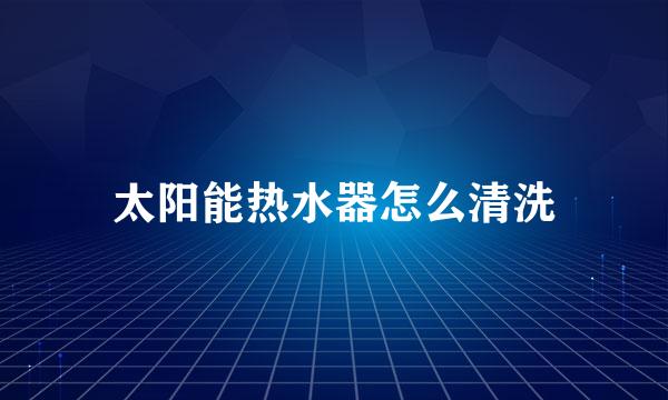 太阳能热水器怎么清洗