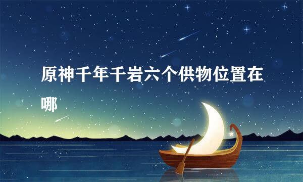 原神千年千岩六个供物位置在哪