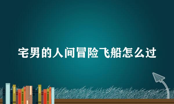 宅男的人间冒险飞船怎么过
