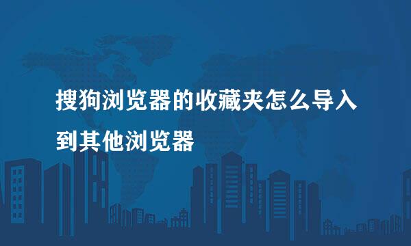 搜狗浏览器的收藏夹怎么导入到其他浏览器
