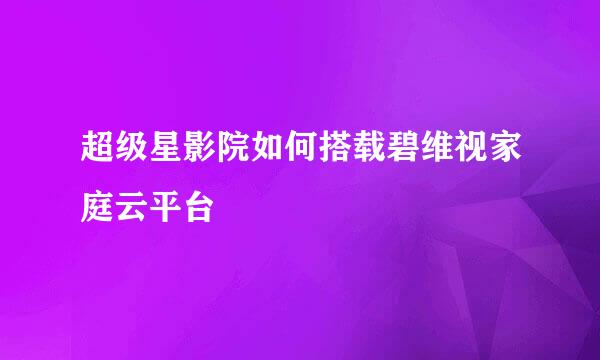 超级星影院如何搭载碧维视家庭云平台
