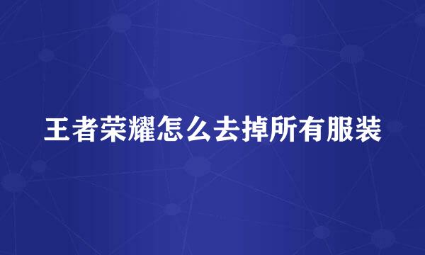 王者荣耀怎么去掉所有服装