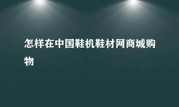 怎样在中国鞋机鞋材网商城购物