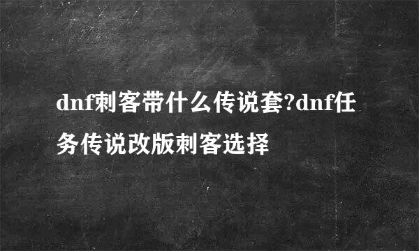 dnf刺客带什么传说套?dnf任务传说改版刺客选择