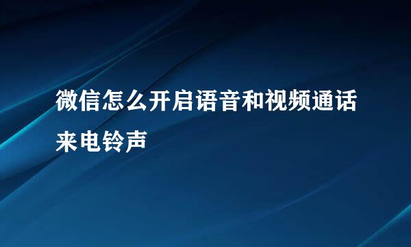 微信怎么开启语音和视频通话来电铃声