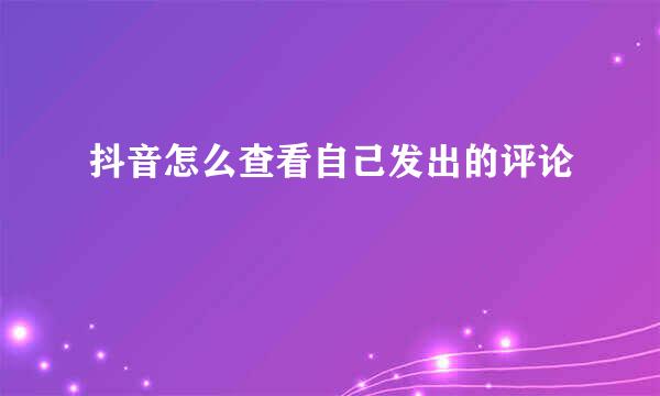 抖音怎么查看自己发出的评论