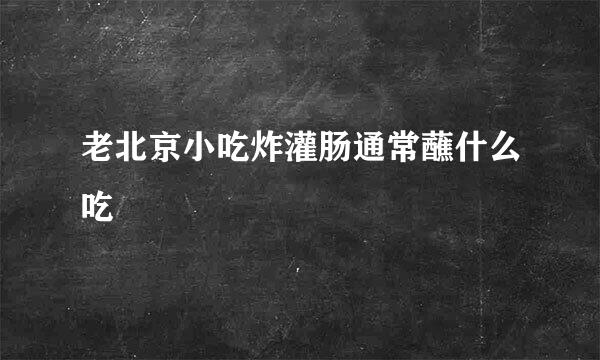 老北京小吃炸灌肠通常蘸什么吃