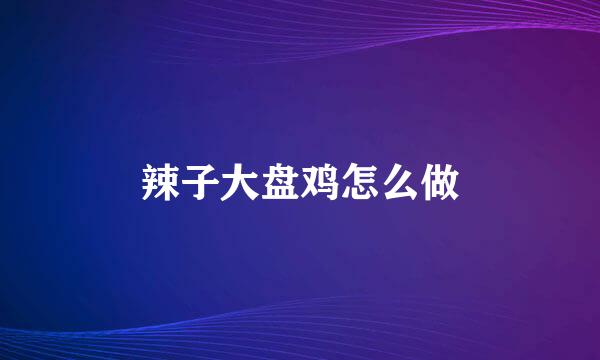 辣子大盘鸡怎么做