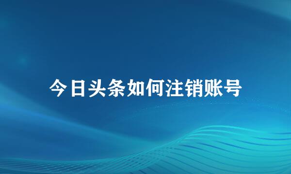 今日头条如何注销账号