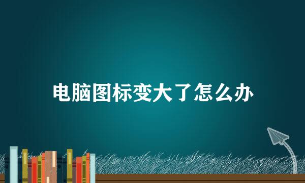 电脑图标变大了怎么办