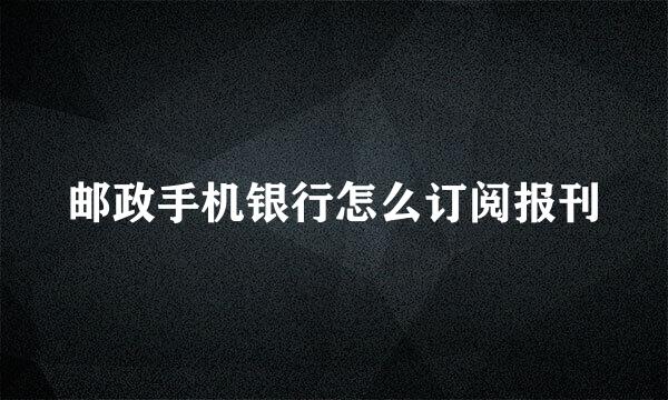 邮政手机银行怎么订阅报刊