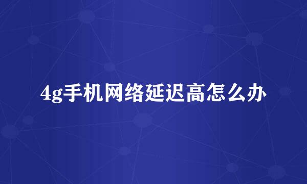 4g手机网络延迟高怎么办