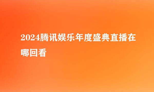 2024腾讯娱乐年度盛典直播在哪回看