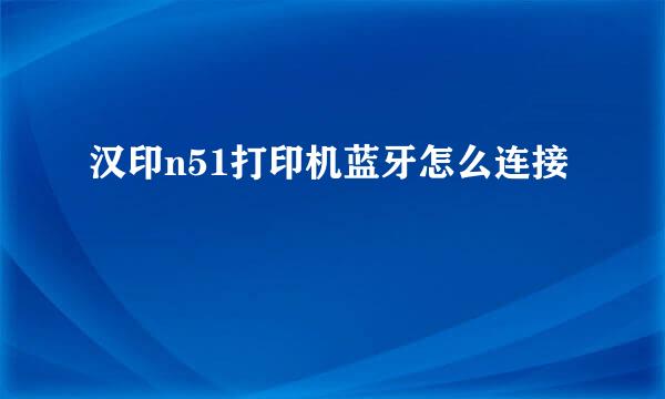 汉印n51打印机蓝牙怎么连接