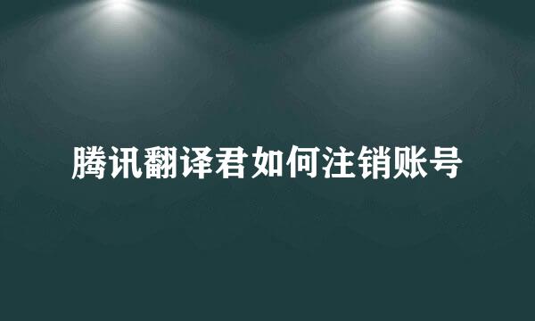 腾讯翻译君如何注销账号