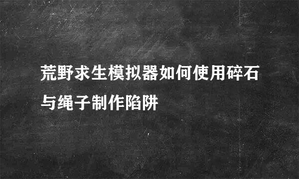 荒野求生模拟器如何使用碎石与绳子制作陷阱