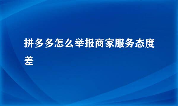 拼多多怎么举报商家服务态度差