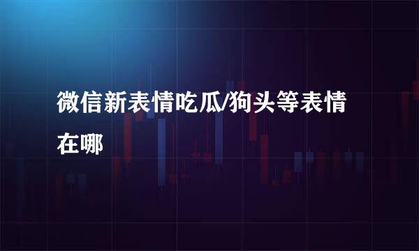 微信新表情吃瓜/狗头等表情在哪