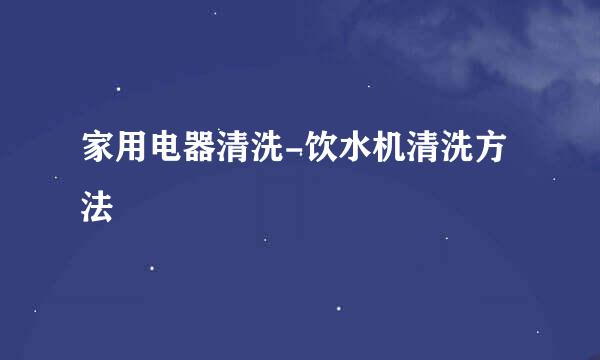 家用电器清洗-饮水机清洗方法