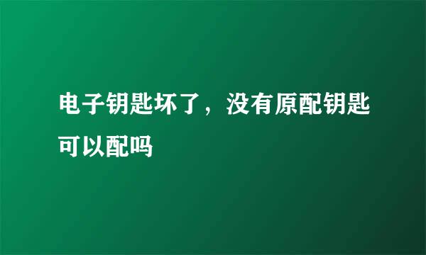 电子钥匙坏了,没有原配钥匙可以配吗