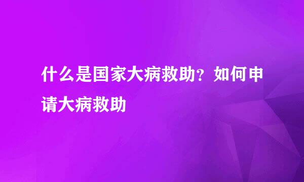 什么是国家大病救助?如何申请大病救助