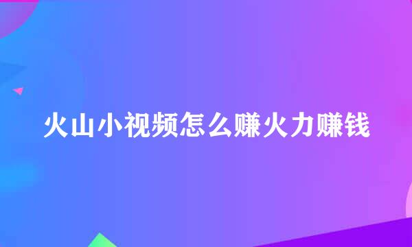 火山小视频怎么赚火力赚钱