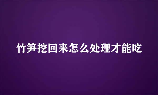 竹笋挖回来怎么处理才能吃