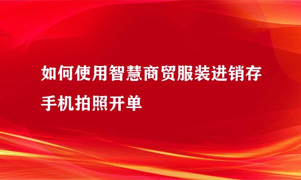 如何使用智慧商贸服装进销存手机拍照开单