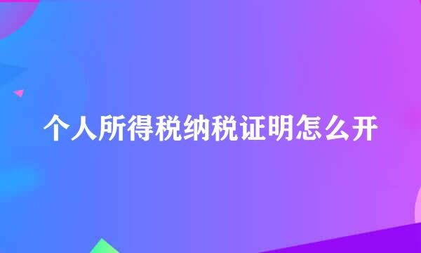 个人所得税纳税证明怎么开