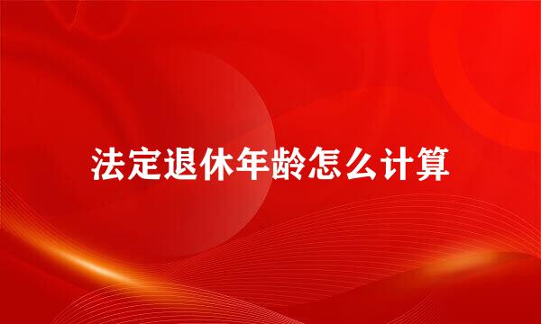 法定退休年龄怎么计算
