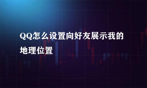 QQ怎么设置向好友展示我的地理位置