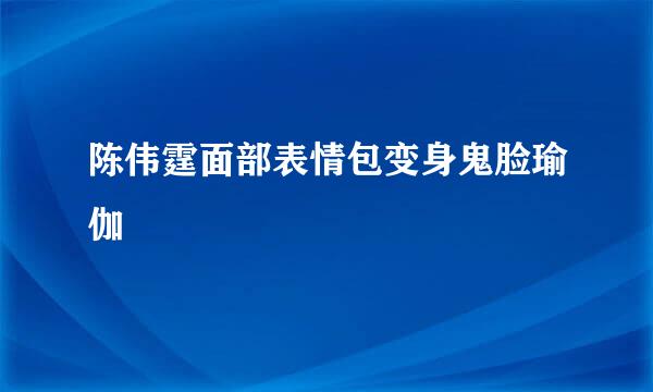 陈伟霆面部表情包变身鬼脸瑜伽