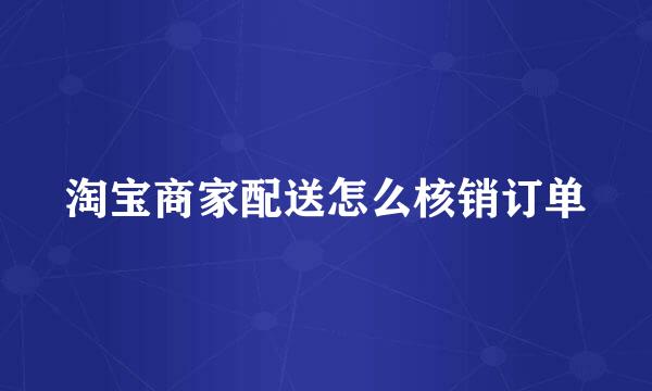 淘宝商家配送怎么核销订单