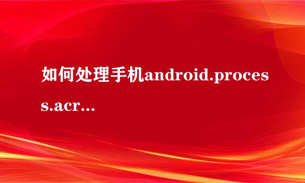 如何处理手机android.process.acroe进程已停止