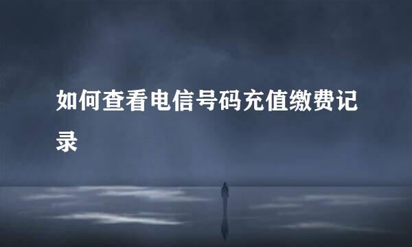 如何查看电信号码充值缴费记录