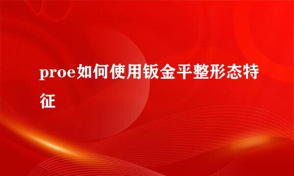proe如何使用钣金平整形态特征