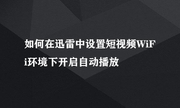 如何在迅雷中设置短视频WiFi环境下开启自动播放
