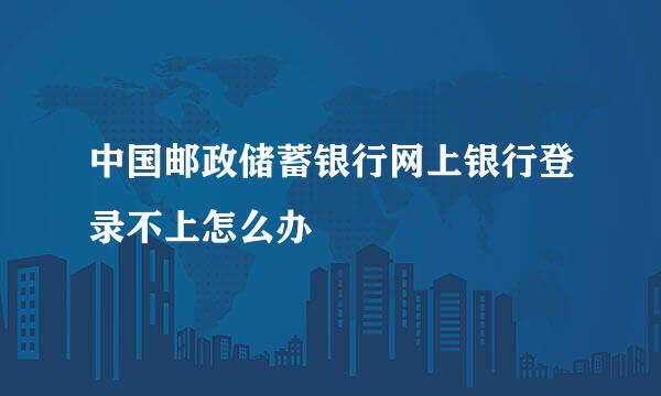 中国邮政储蓄银行网上银行登录不上怎么办