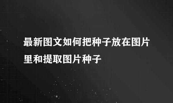 最新图文如何把种子放在图片里和提取图片种子