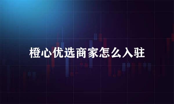 橙心优选商家怎么入驻
