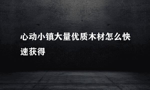 心动小镇大量优质木材怎么快速获得
